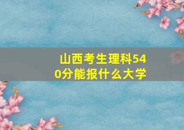 山西考生理科540分能报什么大学