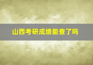 山西考研成绩能查了吗