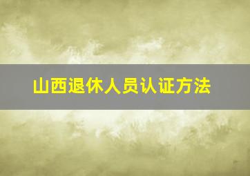 山西退休人员认证方法