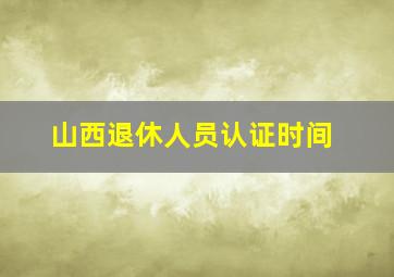 山西退休人员认证时间