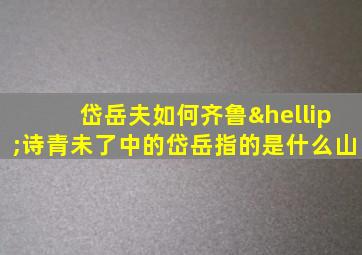 岱岳夫如何齐鲁…诗青未了中的岱岳指的是什么山