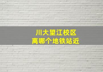 川大望江校区离哪个地铁站近