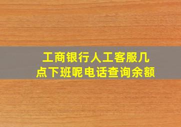 工商银行人工客服几点下班呢电话查询余额