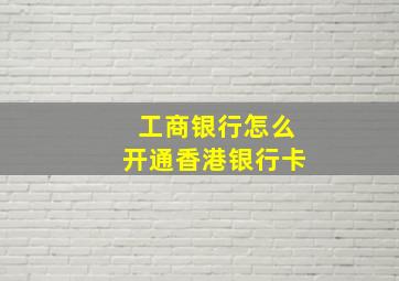 工商银行怎么开通香港银行卡