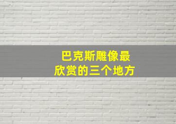 巴克斯雕像最欣赏的三个地方