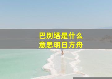 巴别塔是什么意思明日方舟