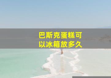 巴斯克蛋糕可以冰箱放多久