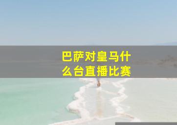 巴萨对皇马什么台直播比赛