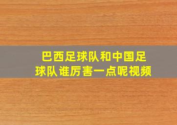 巴西足球队和中国足球队谁厉害一点呢视频