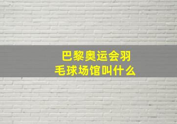 巴黎奥运会羽毛球场馆叫什么