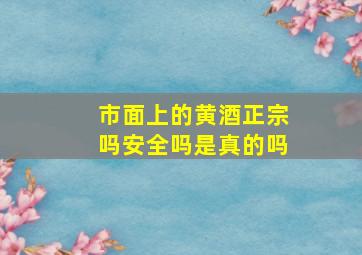 市面上的黄酒正宗吗安全吗是真的吗