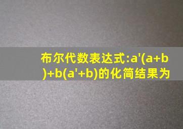 布尔代数表达式:a'(a+b)+b(a'+b)的化简结果为