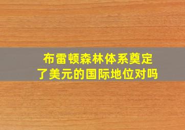 布雷顿森林体系奠定了美元的国际地位对吗