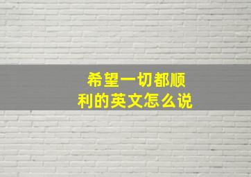 希望一切都顺利的英文怎么说