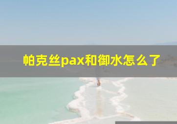 帕克丝pax和御水怎么了