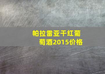 帕拉雷亚干红葡萄酒2015价格