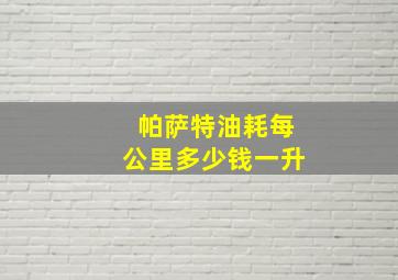 帕萨特油耗每公里多少钱一升