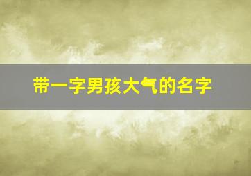 带一字男孩大气的名字