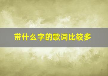 带什么字的歌词比较多