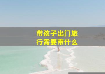 带孩子出门旅行需要带什么