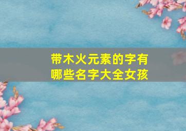 带木火元素的字有哪些名字大全女孩