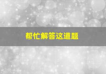 帮忙解答这道题