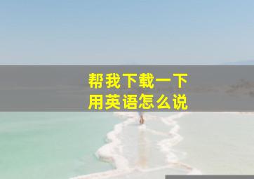 帮我下载一下用英语怎么说