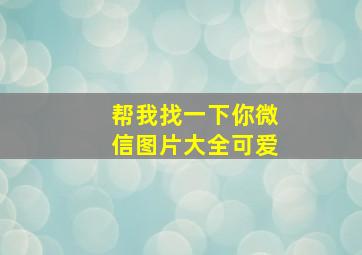 帮我找一下你微信图片大全可爱