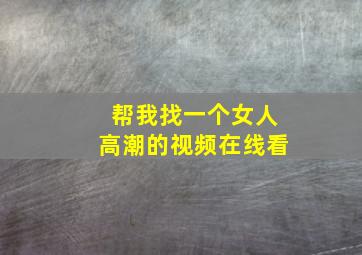 帮我找一个女人高潮的视频在线看