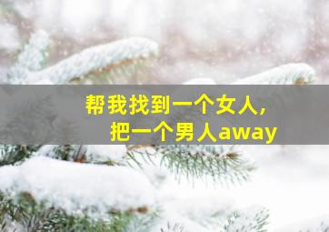 帮我找到一个女人,把一个男人away