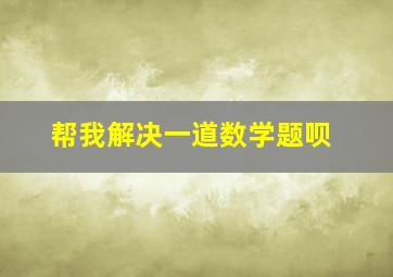 帮我解决一道数学题呗