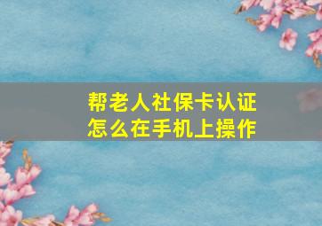 帮老人社保卡认证怎么在手机上操作