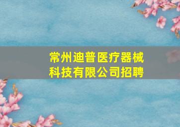 常州迪普医疗器械科技有限公司招聘