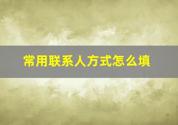 常用联系人方式怎么填