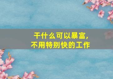 干什么可以暴富,不用特别快的工作