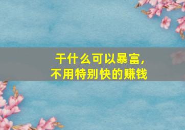 干什么可以暴富,不用特别快的赚钱