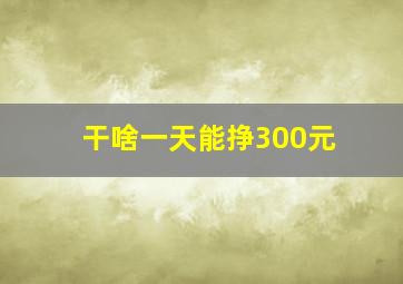 干啥一天能挣300元