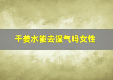 干姜水能去湿气吗女性