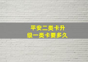 平安二类卡升级一类卡要多久