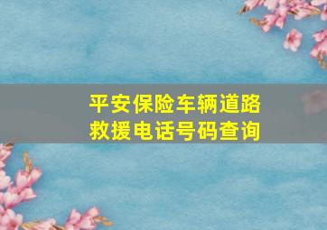 平安保险车辆道路救援电话号码查询