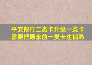 平安银行二类卡升级一类卡需要把原来的一类卡注销吗