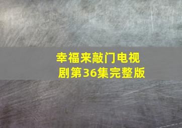 幸福来敲门电视剧第36集完整版