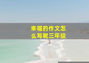 幸福的作文怎么写呢三年级