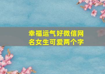 幸福运气好微信网名女生可爱两个字