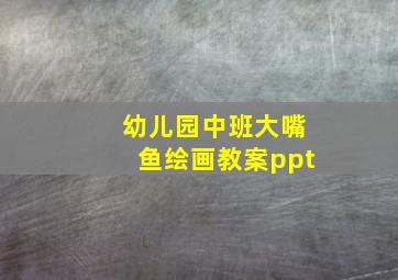 幼儿园中班大嘴鱼绘画教案ppt