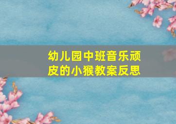 幼儿园中班音乐顽皮的小猴教案反思