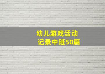 幼儿游戏活动记录中班50篇