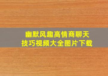 幽默风趣高情商聊天技巧视频大全图片下载