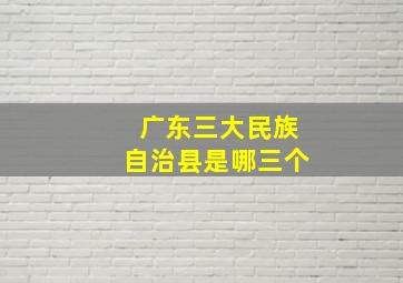 广东三大民族自治县是哪三个