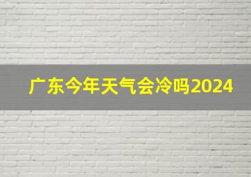 广东今年天气会冷吗2024